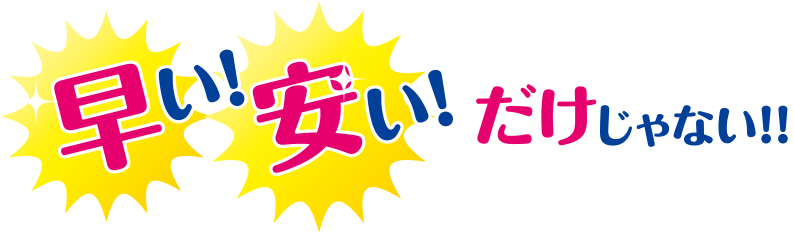 早い！安い！だけじゃない！