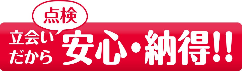 立ち合い点検だから安心・納得！